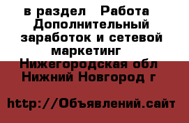  в раздел : Работа » Дополнительный заработок и сетевой маркетинг . Нижегородская обл.,Нижний Новгород г.